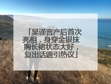 吴谨言产后首次亮相，身穿金银抹胸长裙状态大好，复出话题引热议