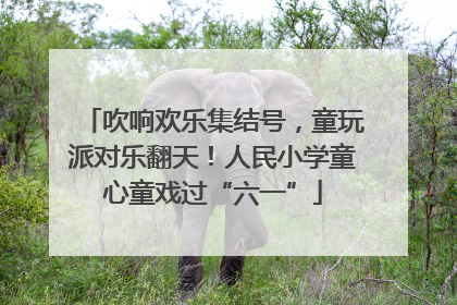 吹响欢乐集结号，童玩派对乐翻天！人民小学童心童戏过“六一”