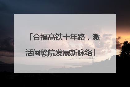 合福高铁十年路，激活闽赣皖发展新脉络