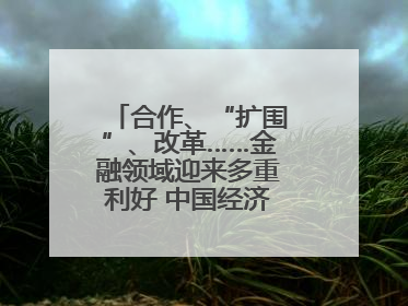 合作、“扩围”、改革……金融领域迎来多重利好 中国经济释放积极信号