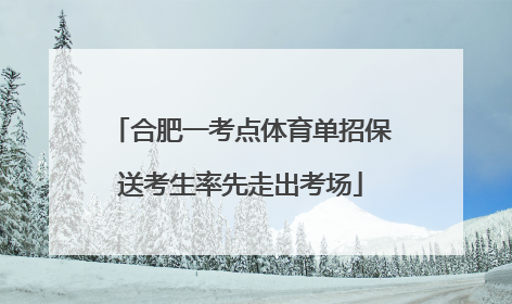 合肥一考点体育单招保送考生率先走出考场