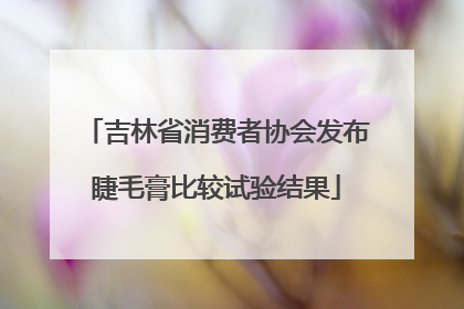 吉林省消费者协会发布睫毛膏比较试验结果