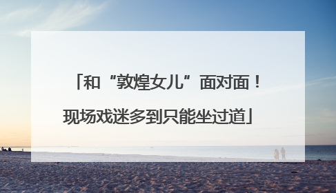 和“敦煌女儿”面对面！现场戏迷多到只能坐过道