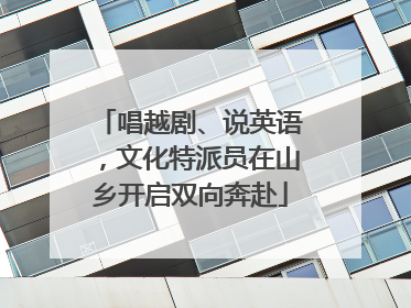 唱越剧、说英语，文化特派员在山乡开启双向奔赴