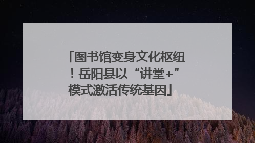 图书馆变身文化枢纽！岳阳县以“讲堂+”模式激活传统基因