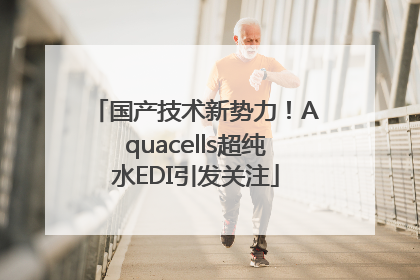 国产技术新势力！Aquacells超纯水EDI引发关注
