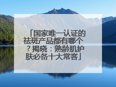 国家唯一认证的祛斑产品都有哪个？揭晓：熟龄肌护肤必备十大常客