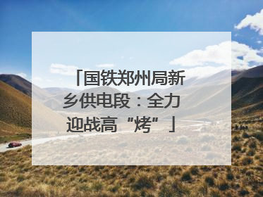国铁郑州局新乡供电段：全力迎战高“烤”