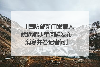 国防部新闻发言人就近期涉军问题发布消息并答记者问