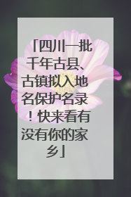四川一批千年古县、古镇拟入地名保护名录！快来看有没有你的家乡