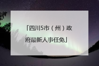 四川5市（州）政府最新人事任免