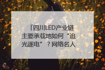 四川LED产业链主要承载地如何“追光逐电”？网络名人走进攀枝花找答案｜网络名人四川行