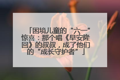 困境儿童的“六一”惊喜：那个唱《早安隆回》的叔叔，成了他们的“成长守护者”