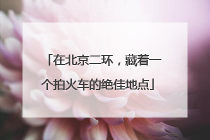 在北京二环，藏着一个拍火车的绝佳地点