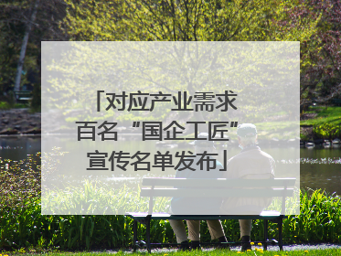 对应产业需求 百名“国企工匠”宣传名单发布