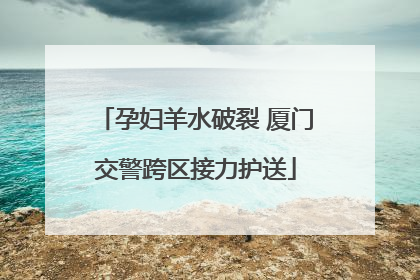 孕妇羊水破裂 厦门交警跨区接力护送