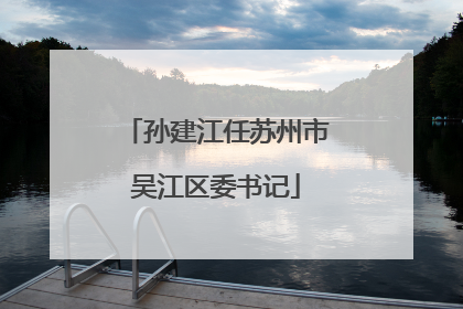 孙建江任苏州市吴江区委书记