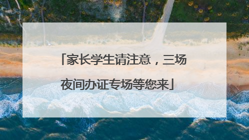 家长学生请注意，三场夜间办证专场等您来
