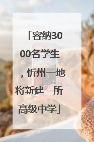 容纳3000名学生，忻州一地将新建一所高级中学