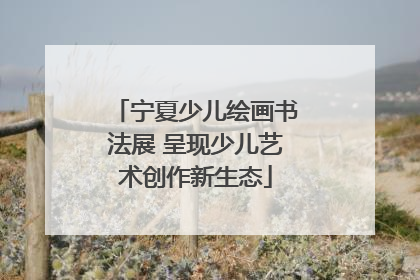 宁夏少儿绘画书法展 呈现少儿艺术创作新生态
