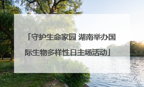 守护生命家园 湖南举办国际生物多样性日主场活动