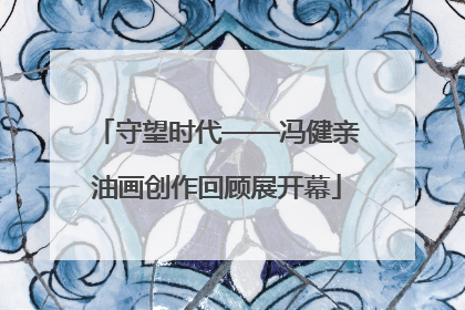 守望时代——冯健亲油画创作回顾展开幕