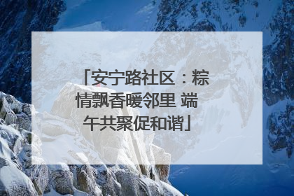 安宁路社区：粽情飘香暖邻里 端午共聚促和谐