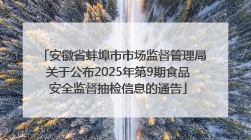 安徽省蚌埠市市场监督管理局关于公布2025年第9期食品安全监督抽检信息的通告