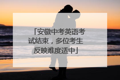 安徽中考英语考试结束，多位考生反映难度适中