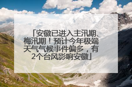 安徽已进入主汛期、梅汛期！预计今年极端天气气候事件偏多，有2个台风影响安徽