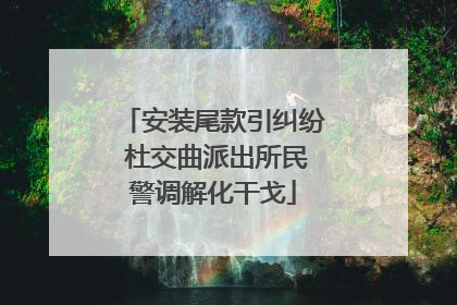 安装尾款引纠纷 杜交曲派出所民警调解化干戈