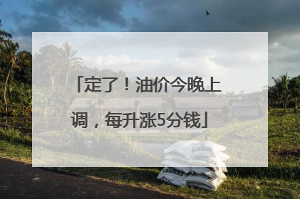 定了！油价今晚上调，每升涨5分钱
