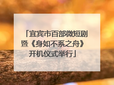 宜宾市百部微短剧暨《身如不系之舟》开机仪式举行