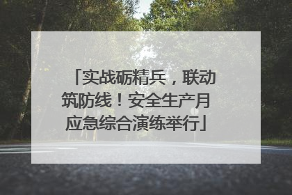 实战砺精兵，联动筑防线！安全生产月应急综合演练举行