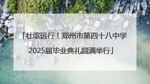 壮歌远行！郑州市第四十八中学2025届毕业典礼圆满举行
