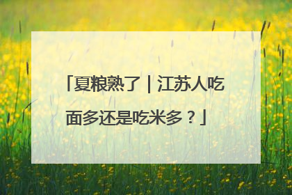 夏粮熟了｜江苏人吃面多还是吃米多？