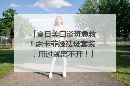 夏日美白淡斑急救！露卡菲娅祛斑套装，用过就离不开！