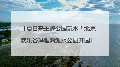 夏日来主题公园玩水！北京欢乐谷玛雅海滩水公园开园