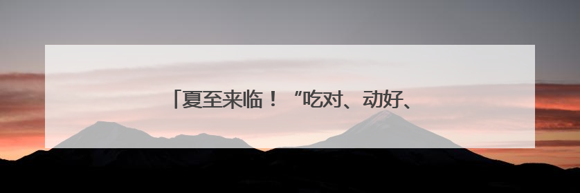 夏至来临！“吃对、动好、不花钱”的养生攻略请查收