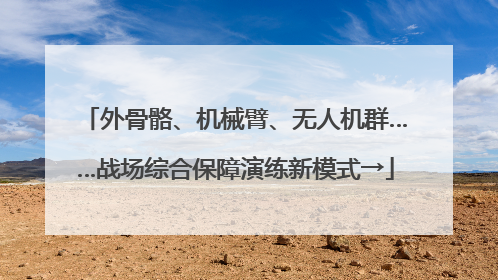外骨骼、机械臂、无人机群……战场综合保障演练新模式→
