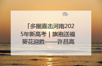 多图直击河南2025年新高考｜旗袍送福 葵花迎胜——许昌高考首日拉开帷幕