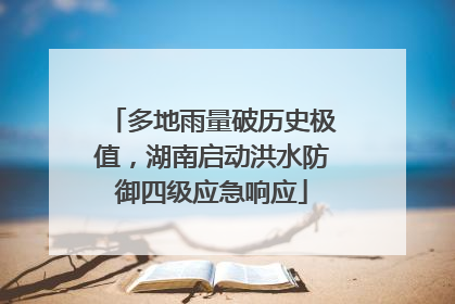 多地雨量破历史极值，湖南启动洪水防御四级应急响应