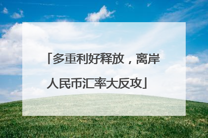 多重利好释放，离岸人民币汇率大反攻