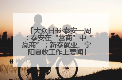 大众日报·泰安一周：泰安在“营商”中“赢商”；新泰就业、宁阳夏收工作上要闻