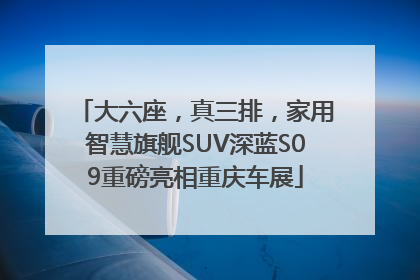 大六座，真三排，家用智慧旗舰SUV深蓝S09重磅亮相重庆车展