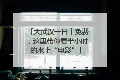 大武汉一日︱免费，这里带你看半小时的水上“电影”