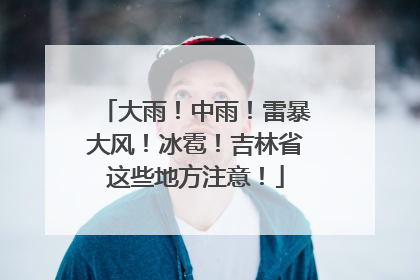 大雨！中雨！雷暴大风！冰雹！吉林省这些地方注意！