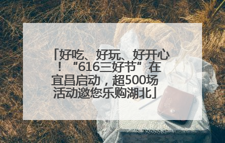 好吃、好玩、好开心！“616三好节”在宜昌启动，超500场活动邀您乐购湖北