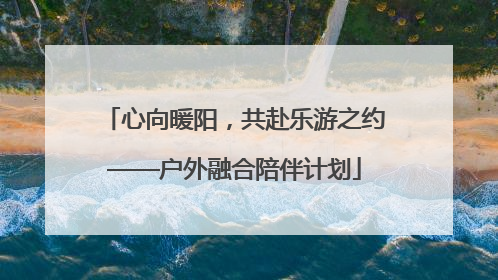 心向暖阳，共赴乐游之约——户外融合陪伴计划