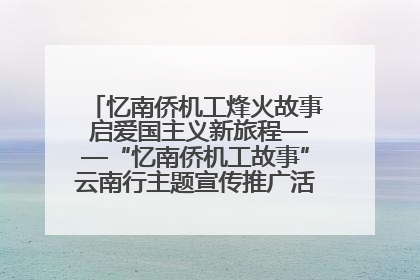 忆南侨机工烽火故事 启爱国主义新旅程——“忆南侨机工故事”云南行主题宣传推广活动圆满收官